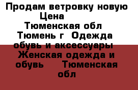 Продам ветровку новую › Цена ­ 2 000 - Тюменская обл., Тюмень г. Одежда, обувь и аксессуары » Женская одежда и обувь   . Тюменская обл.